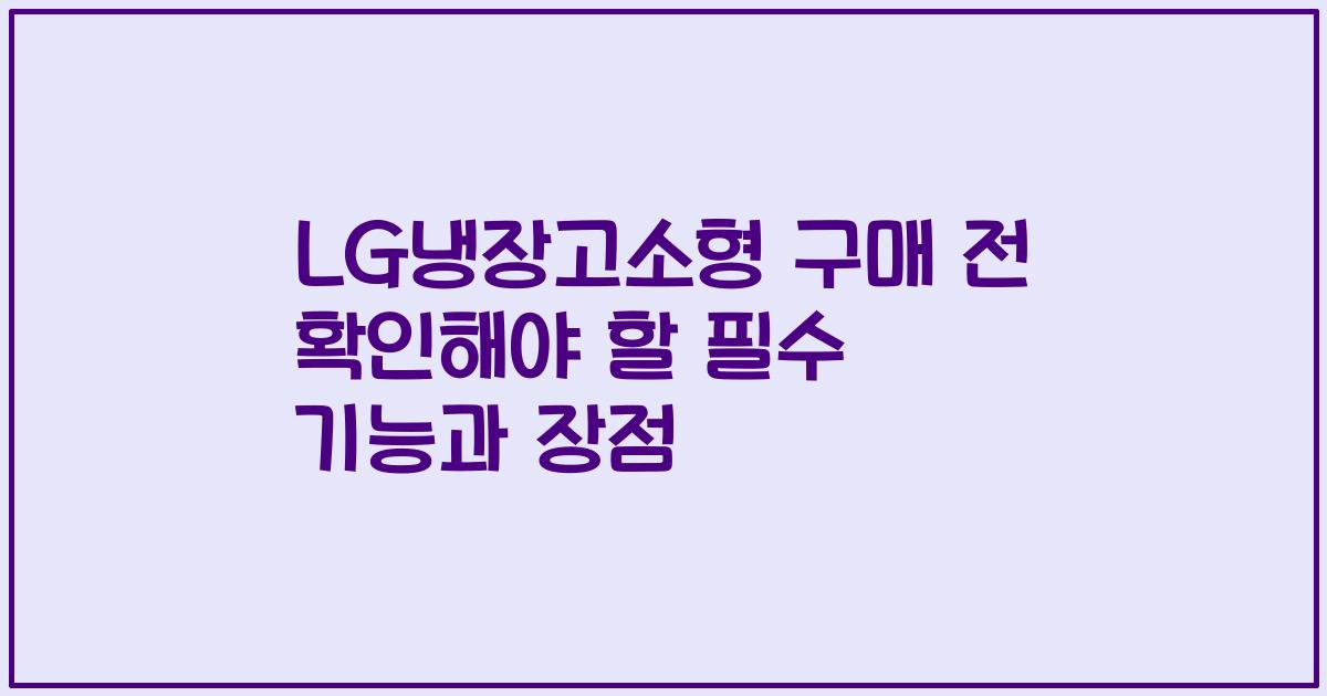 LG냉장고소형 구매 전 확인해야 할 필수 기능과 장점